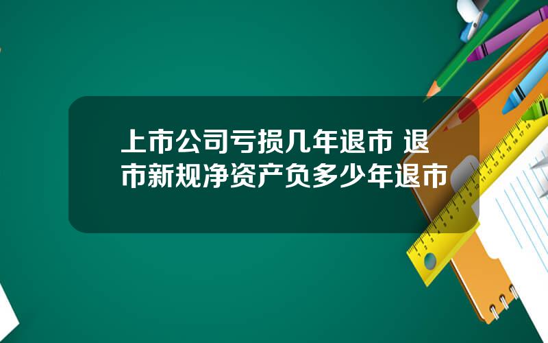 上市公司亏损几年退市 退市新规净资产负多少年退市